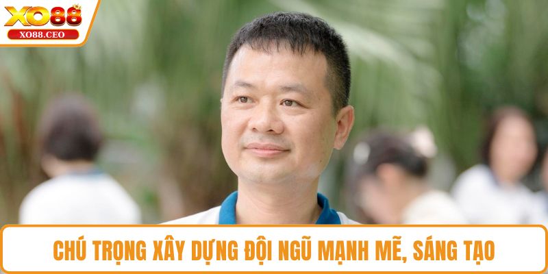 Chú trọng xây dựng đội ngũ mạnh mẽ, sáng tạo