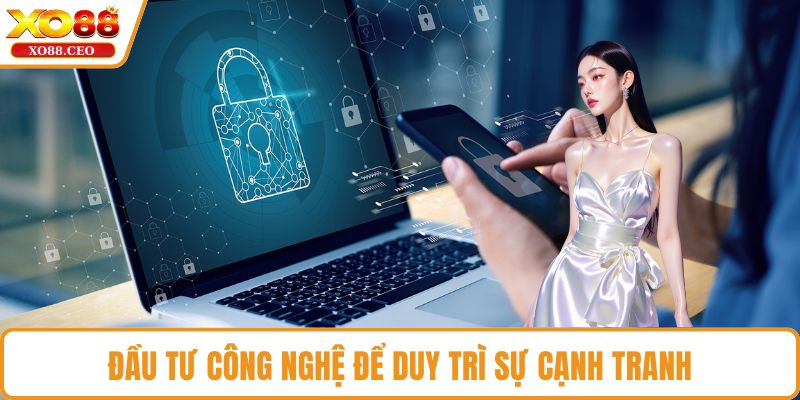 Đầu tư công nghệ để duy trì sự cạnh tranh
